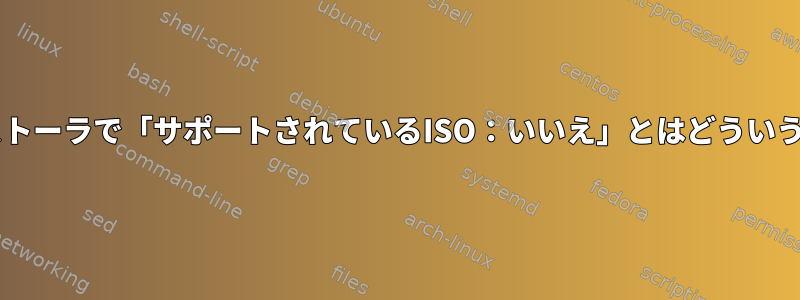 Fedoraインストーラで「サポートされているISO：いいえ」とはどういう意味ですか？