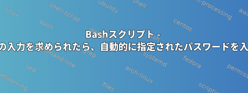 Bashスクリプト - パスワードの入力を求められたら、自動的に指定されたパスワードを入力します。