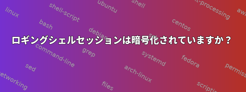 ロギングシェルセッションは暗号化されていますか？