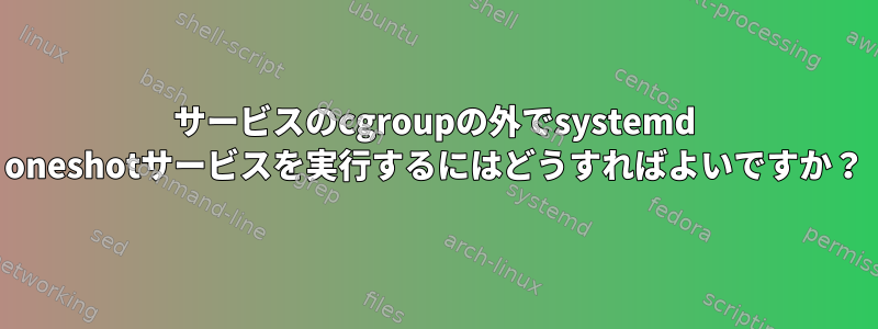 サービスのcgroupの外でsystemd oneshotサービスを実行するにはどうすればよいですか？