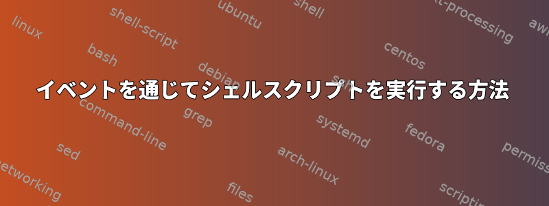 イベントを通じてシェルスクリプトを実行する方法