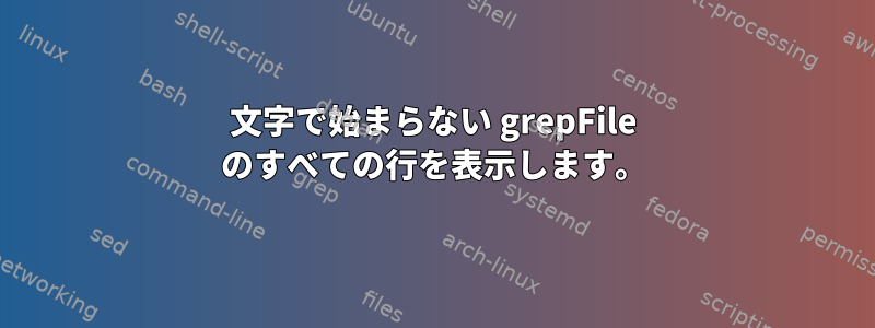 文字で始まらない grepFile のすべての行を表示します。