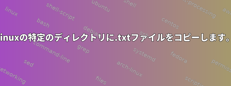 Linuxの特定のディレクトリに.txtファイルをコピーします。