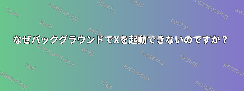 なぜバックグラウンドでXを起動できないのですか？