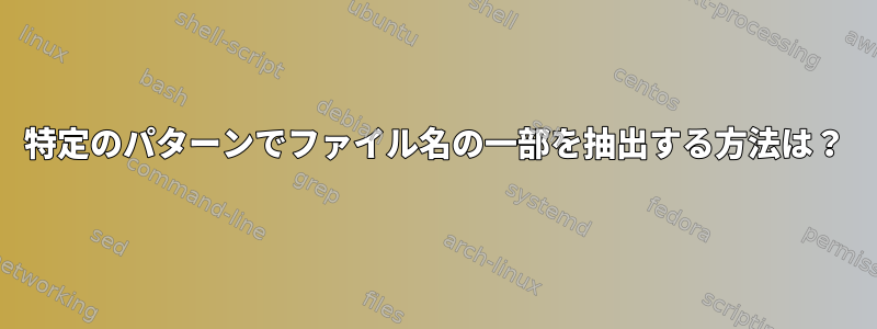 特定のパターンでファイル名の一部を抽出する方法は？