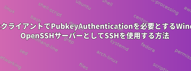 LinuxクライアントでPubkeyAuthenticationを必要とするWindows OpenSSHサーバーとしてSSHを使用する方法