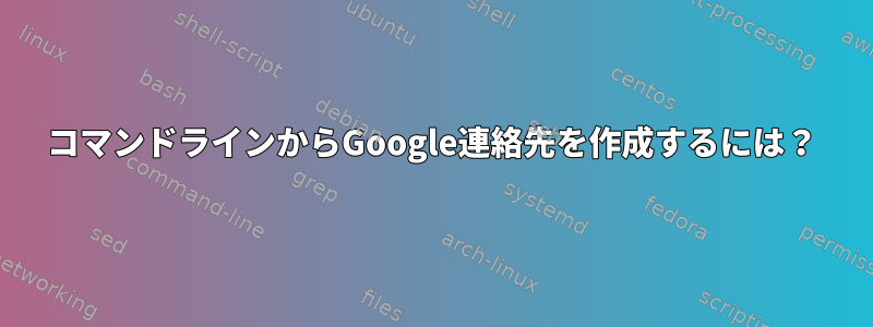 コマンドラインからGoogle連絡先を作成するには？