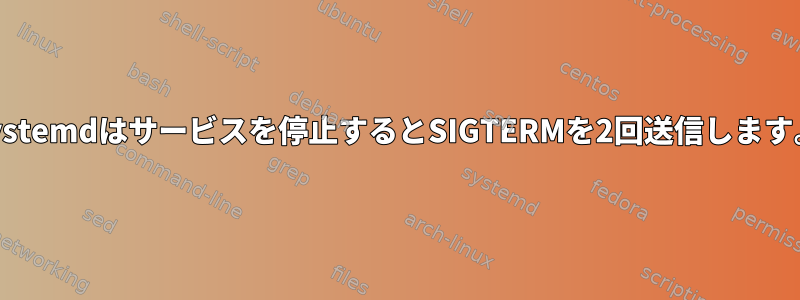 systemdはサービスを停止するとSIGTERMを2回送信します。