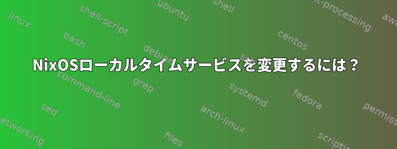 NixOSローカルタイムサービスを変更するには？