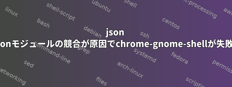 json Pythonモジュールの競合が原因でchrome-gnome-shellが失敗する