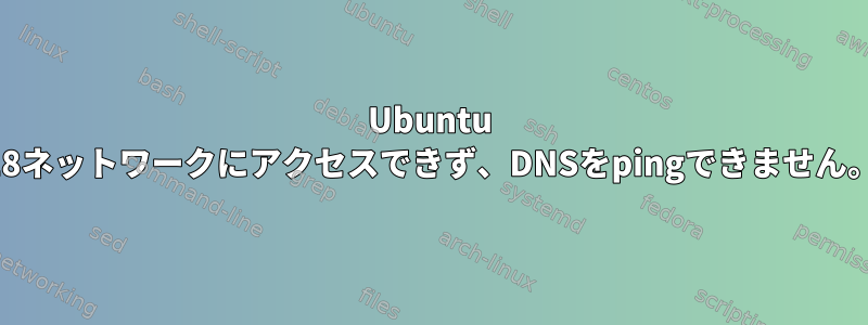 Ubuntu 18ネットワークにアクセスできず、DNSをpingできません。