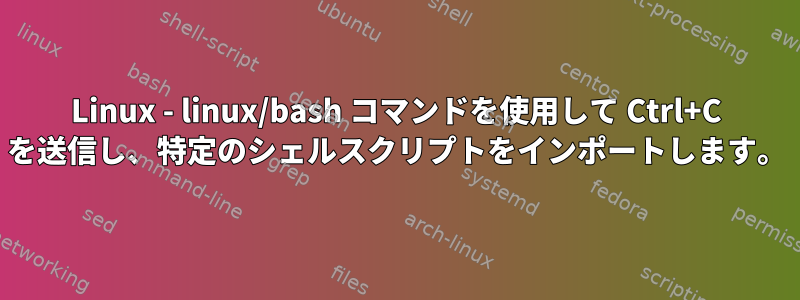 Linux - linux/bash コマンドを使用して Ctrl+C を送信し、特定のシェルスクリプトをインポートします。