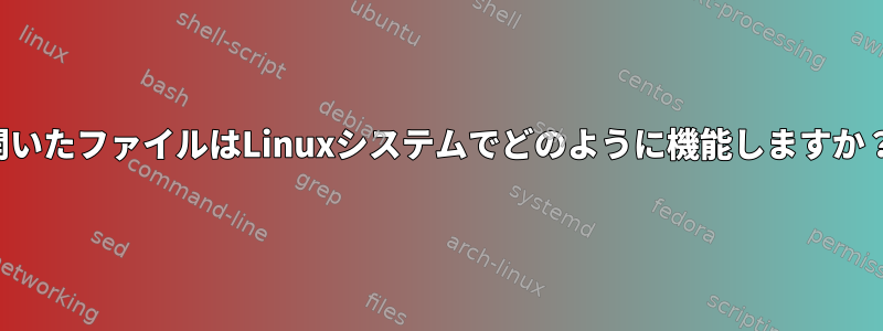 開いたファイルはLinuxシステムでどのように機能しますか？