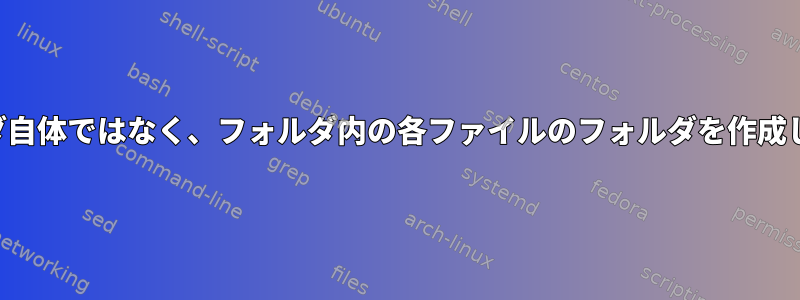 フォルダ自体ではなく、フォルダ内の各ファイルのフォルダを作成します。