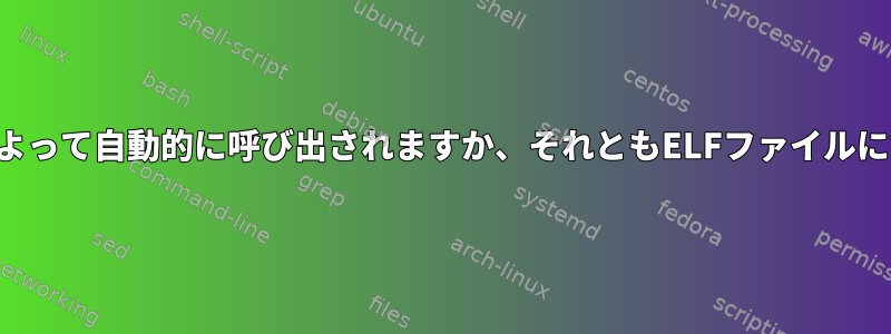 動的リンカーはオペレーティングシステムによって自動的に呼び出されますか、それともELFファイルに含まれるコードによって呼び出されますか？