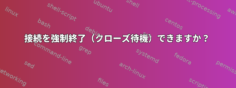 接続を強制終了（クローズ待機）できますか？