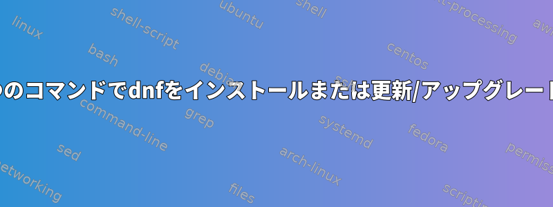 1つのコマンドでdnfをインストールまたは更新/アップグレード