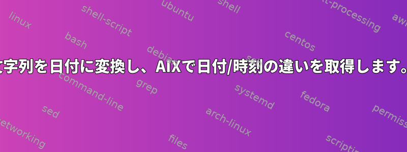 文字列を日付に変換し、AIXで日付/時刻の違いを取得します。