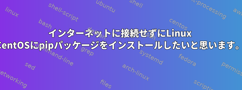 インターネットに接続せずにLinux CentOSにpipパッケージをインストールしたいと思います。