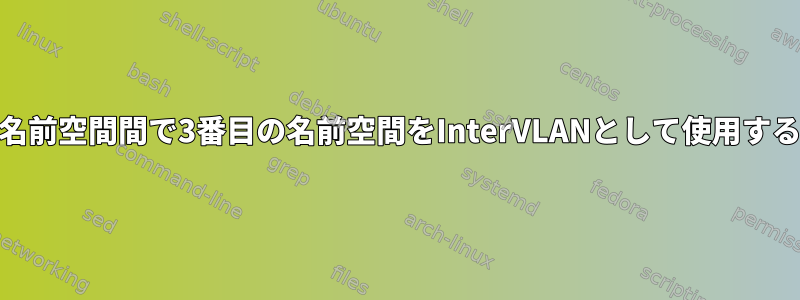 ルータの名前空間間で3番目の名前空間をInterVLANとして使用する[閉じる]