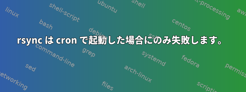 rsync は cron で起動した場合にのみ失敗します。