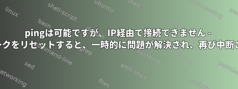 pingは可能ですが、IP経由で接続できません - ネットワークをリセットすると、一時的に問題が解決され、再び中断されます。