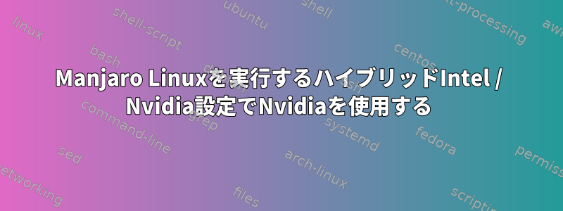 Manjaro Linuxを実行するハイブリッドIntel / Nvidia設定でNvidiaを使用する