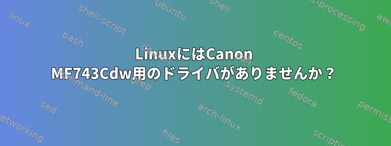 LinuxにはCanon MF743Cdw用のドライバがありませんか？