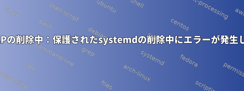 OpenLDAPの削除中：保護されたsystemdの削除中にエラーが発生しました。