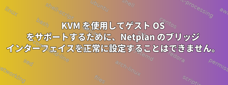 KVM を使用してゲスト OS をサポートするために、Netplan のブリッジ インターフェイスを正常に設定することはできません。