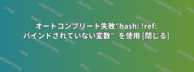 オートコンプリート失敗"bash: !ref: バインドされていない変数" を使用 [閉じる]