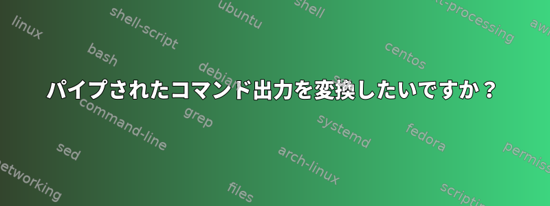 パイプされたコマンド出力を変換したいですか？