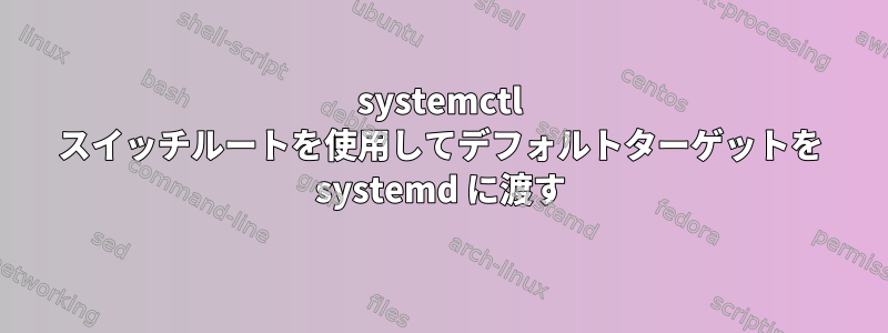 systemctl スイッチルートを使用してデフォルトターゲットを systemd に渡す