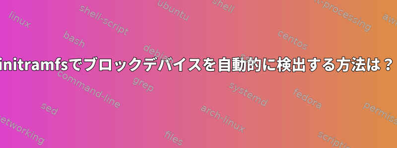 initramfsでブロックデバイスを自動的に検出する方法は？