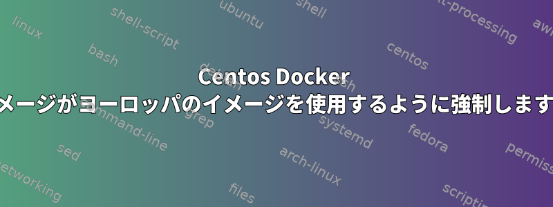 Centos Docker イメージがヨーロッパのイメージを使用するように強制します。