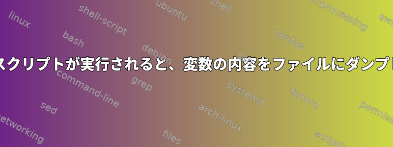 bashでスクリプトが実行されると、変数の内容をファイルにダンプします。