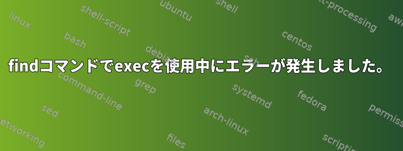 findコマンドでexecを使用中にエラーが発生しました。