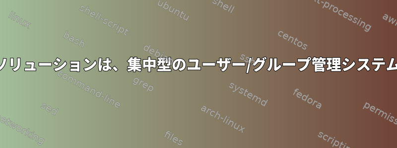 正しいソリューションは、集中型のユーザー/グループ管理システムです。