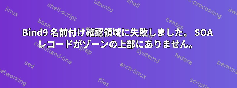 Bind9 名前付け確認領域に失敗しました。 SOA レコードがゾーンの上部にありません。