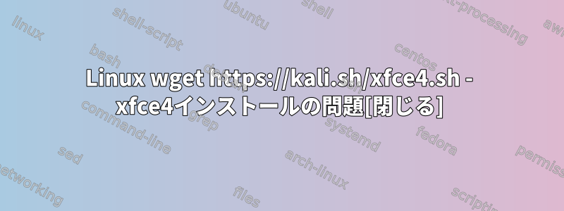 Linux wget https://kali.sh/xfce4.sh - xfce4インストールの問題[閉じる]