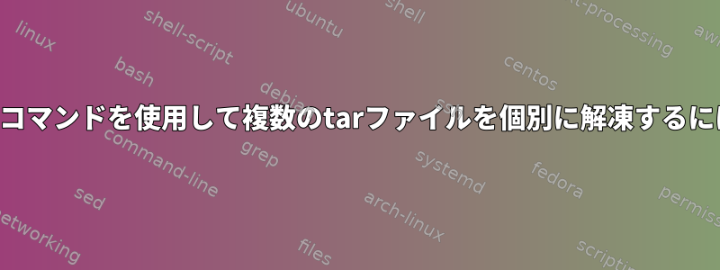 1つのコマンドを使用して複数のtarファイルを個別に解凍するには？