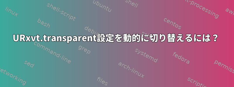 URxvt.transparent設定を動的に切り替えるには？