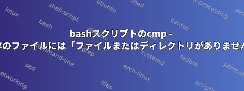 bashスクリプトのcmp - 既存のファイルには「ファイルまたはディレクトリがありません」