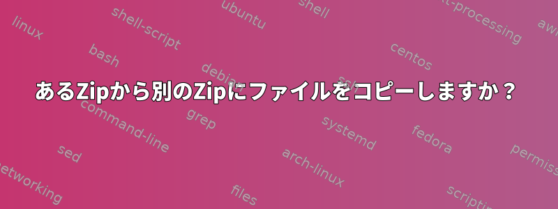 あるZipから別のZipにファイルをコピーしますか？