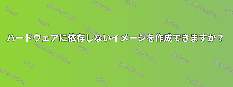 ハードウェアに依存しないイメージを作成できますか？