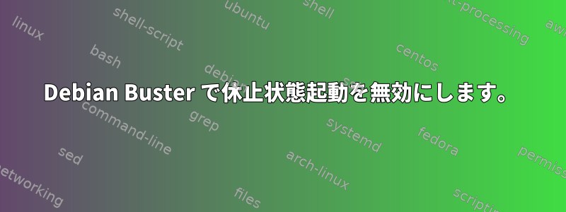 Debian Buster で休止状態起動を無効にします。