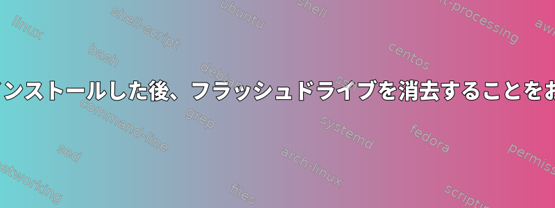 Linuxを正常にインストールした後、フラッシュドライブを消去することをお勧めしますか？