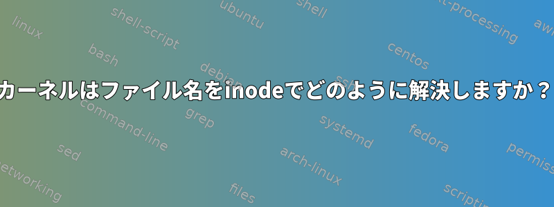 カーネルはファイル名をinodeでどのように解決しますか？