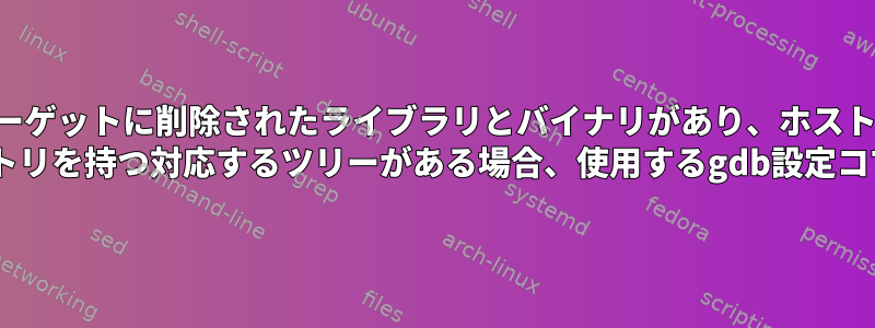 ターゲットに削除されたライブラリとバイナリがあり、ホストに ".debug"ディレクトリを持つ対応するツリーがある場合、使用するgdb設定コマンドは何ですか？