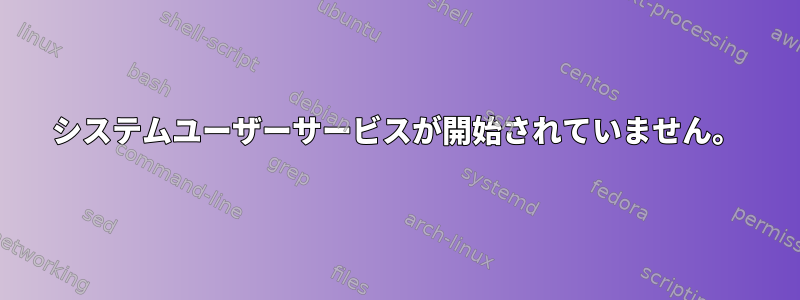 システムユーザーサービスが開始されていません。